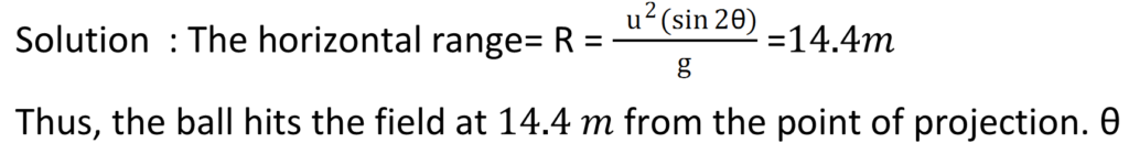 QUESTION 16: A ball is thrown from a field with a speed of 12.0 m/s at an angle of 45° with the horizontal. At what distance will it hit the field again ? Take g = 10.0 m/s.  